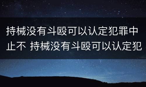 持械没有斗殴可以认定犯罪中止不 持械没有斗殴可以认定犯罪中止不执行吗