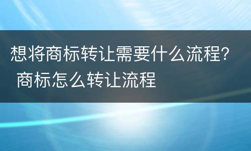 想将商标转让需要什么流程？ 商标怎么转让流程