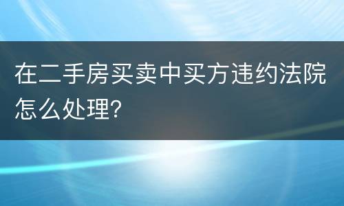 在二手房买卖中买方违约法院怎么处理？