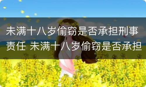 未满十八岁偷窃是否承担刑事责任 未满十八岁偷窃是否承担刑事责任呢