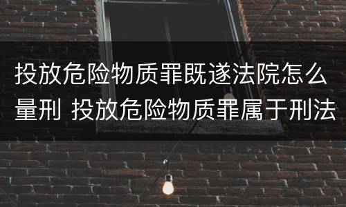 投放危险物质罪既遂法院怎么量刑 投放危险物质罪属于刑法的什么罪