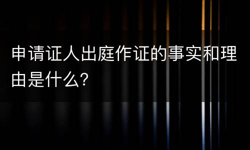 申请证人出庭作证的事实和理由是什么？