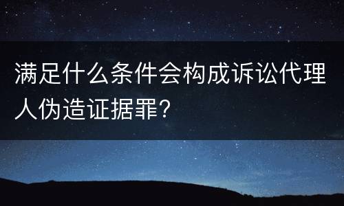 满足什么条件会构成诉讼代理人伪造证据罪?