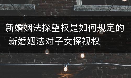 新婚姻法探望权是如何规定的 新婚姻法对子女探视权