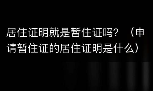 居住证明就是暂住证吗？（申请暂住证的居住证明是什么）