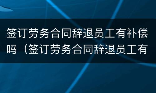 签订劳务合同辞退员工有补偿吗（签订劳务合同辞退员工有补偿吗）