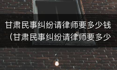 甘肃民事纠纷请律师要多少钱（甘肃民事纠纷请律师要多少钱一次）