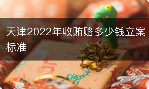 天津2022年收贿赂多少钱立案标准