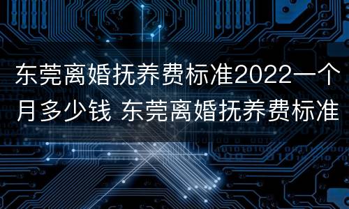 东莞离婚抚养费标准2022一个月多少钱 东莞离婚抚养费标准2020标准