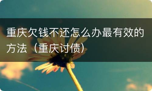 重庆欠钱不还怎么办最有效的方法（重庆讨债）