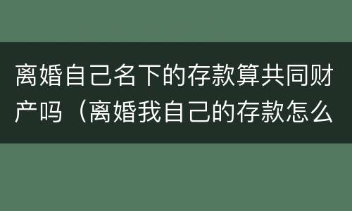 离婚自己名下的存款算共同财产吗（离婚我自己的存款怎么办）