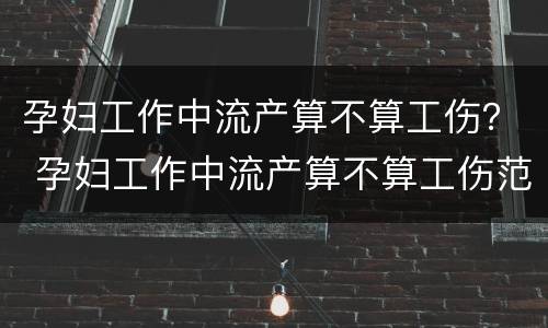孕妇工作中流产算不算工伤？ 孕妇工作中流产算不算工伤范围