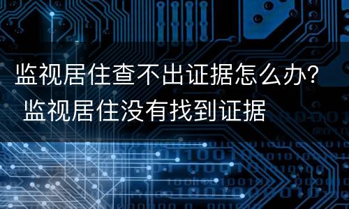 监视居住查不出证据怎么办？ 监视居住没有找到证据