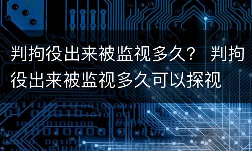 判拘役出来被监视多久？ 判拘役出来被监视多久可以探视