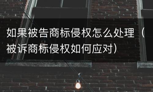 如果被告商标侵权怎么处理（被诉商标侵权如何应对）