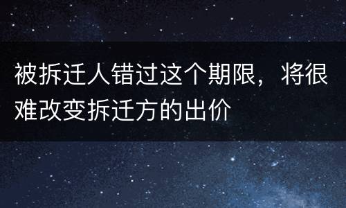被拆迁人错过这个期限，将很难改变拆迁方的出价