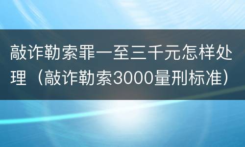 敲诈勒索罪一至三千元怎样处理（敲诈勒索3000量刑标准）