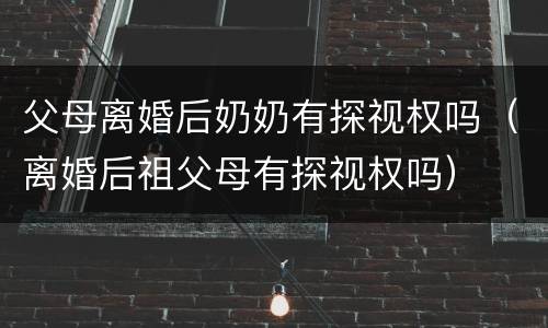 父母离婚后奶奶有探视权吗（离婚后祖父母有探视权吗）