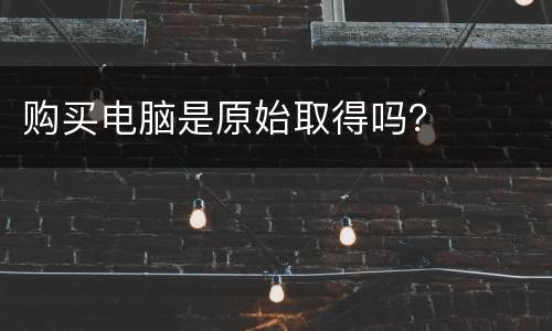 购买电脑是原始取得吗？