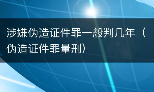涉嫌伪造证件罪一般判几年（伪造证件罪量刑）