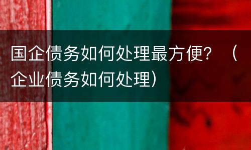 国企债务如何处理最方便？（企业债务如何处理）