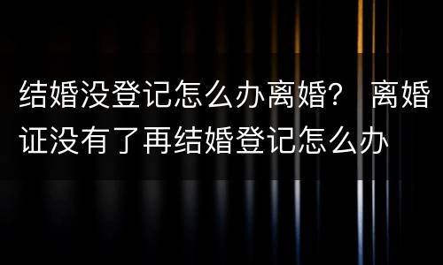 结婚没登记怎么办离婚？ 离婚证没有了再结婚登记怎么办