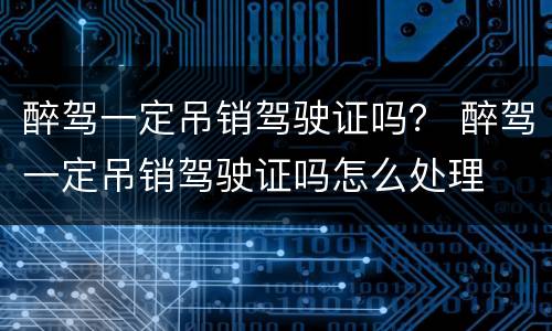 醉驾一定吊销驾驶证吗？ 醉驾一定吊销驾驶证吗怎么处理