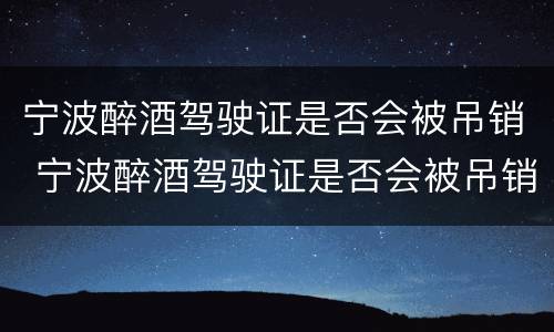 宁波醉酒驾驶证是否会被吊销 宁波醉酒驾驶证是否会被吊销了