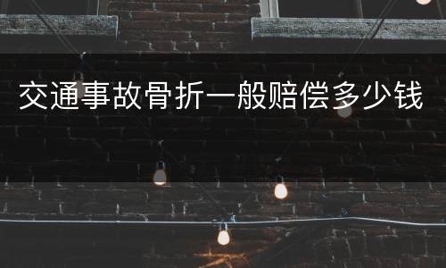 交通事故骨折一般赔偿多少钱