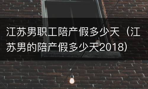 江苏男职工陪产假多少天（江苏男的陪产假多少天2018）