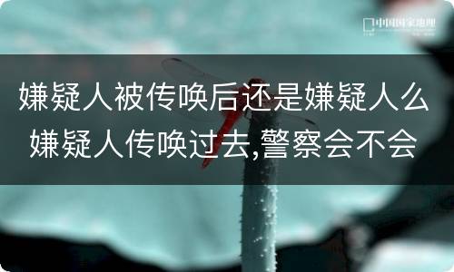 嫌疑人被传唤后还是嫌疑人么 嫌疑人传唤过去,警察会不会不放人