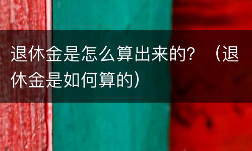 退休金是怎么算出来的？（退休金是如何算的）