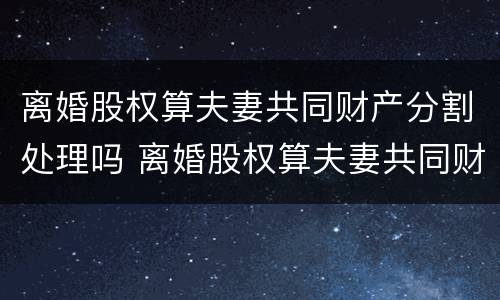 离婚股权算夫妻共同财产分割处理吗 离婚股权算夫妻共同财产分割处理吗
