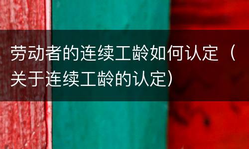 劳动者的连续工龄如何认定（关于连续工龄的认定）