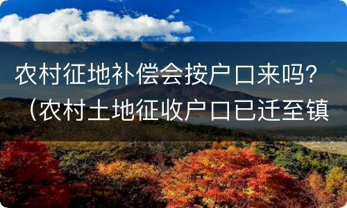 农村征地补偿会按户口来吗？（农村土地征收户口已迁至镇上有补偿吗）
