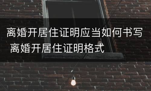 离婚开居住证明应当如何书写 离婚开居住证明格式