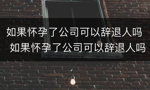 如果怀孕了公司可以辞退人吗 如果怀孕了公司可以辞退人吗怎么赔偿