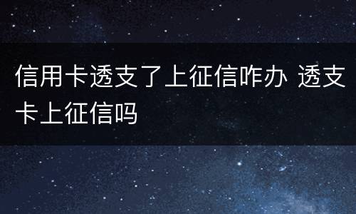 信用卡透支了上征信咋办 透支卡上征信吗