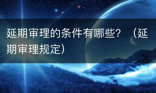 延期审理的条件有哪些？（延期审理规定）