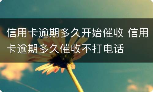 信用卡逾期多久开始催收 信用卡逾期多久催收不打电话