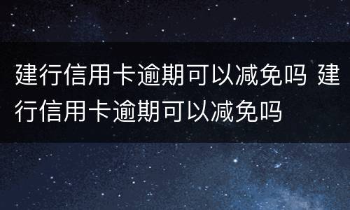 建行信用卡逾期可以减免吗 建行信用卡逾期可以减免吗