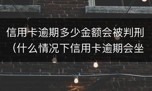 信用卡逾期多少金额会被判刑（什么情况下信用卡逾期会坐牢）