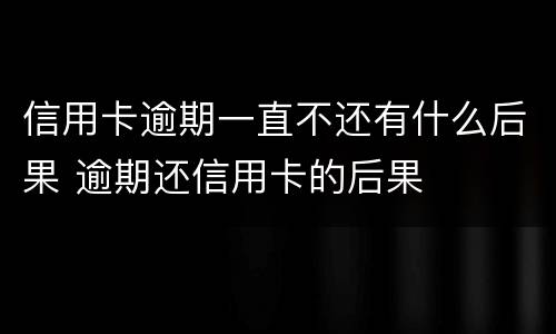 信用卡逾期一直不还有什么后果 逾期还信用卡的后果