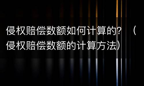 侵权赔偿数额如何计算的？（侵权赔偿数额的计算方法）