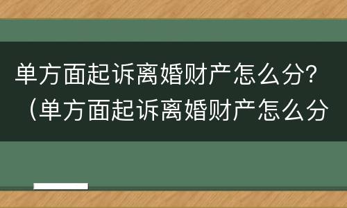 单方面起诉离婚财产怎么分？（单方面起诉离婚财产怎么分）