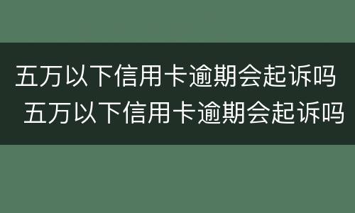 五万以下信用卡逾期会起诉吗 五万以下信用卡逾期会起诉吗怎么办