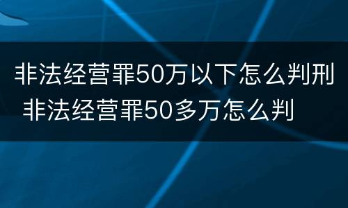 非法经营罪50万以下怎么判刑 非法经营罪50多万怎么判