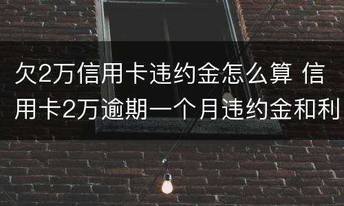 欠2万信用卡违约金怎么算 信用卡2万逾期一个月违约金和利息是多少?