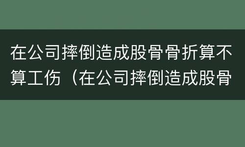 在公司摔倒造成股骨骨折算不算工伤（在公司摔倒造成股骨骨折算不算工伤）
