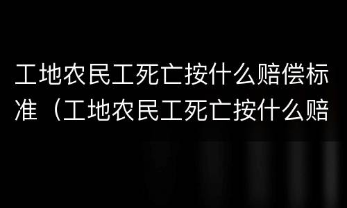 工地农民工死亡按什么赔偿标准（工地农民工死亡按什么赔偿标准呢）